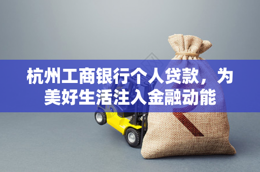 杭州工商银行个人贷款,为美好生活注入金融动能