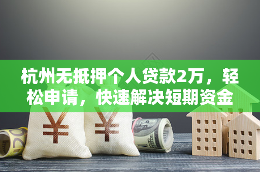 杭州无抵押个人贷款2万,轻松申请,快速解决短期资金需求