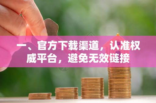 一、官方下载渠道,认准权威平台,避免无效链接 一、官方下载渠道,认准权威平台,避免无效链接