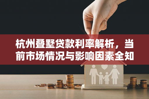 杭州叠墅贷款利率解析,当前市场情况与影响因素全知道