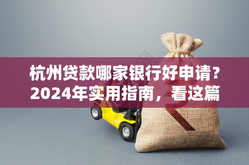 杭州贷款哪家银行好申请?2024年实用指南,看这篇就够了