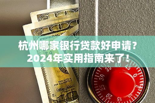 杭州哪家银行贷款好申请?2024年实用指南来了! 杭州哪家银行贷款好申请?2024年实用指南来了!