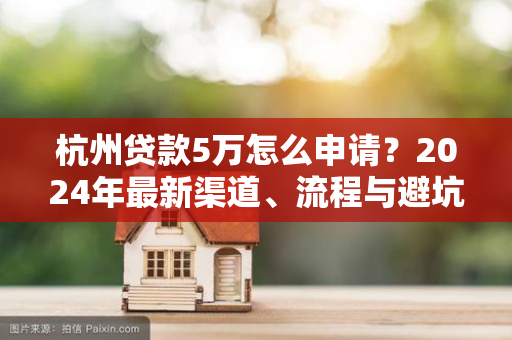 杭州贷款5万怎么申请?2024年最新渠道、流程与避坑指南