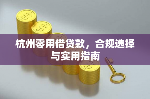 杭州零用借贷款,合规选择与实用指南 杭州零用借贷款,合规选择与实用指南