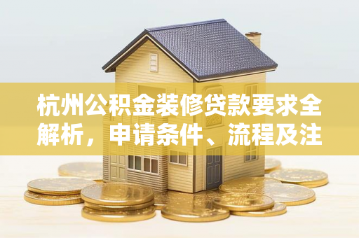 杭州公积金装修贷款要求全解析，申请条件、流程及注意事项