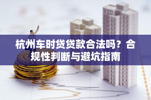 杭州车时贷贷款合法吗?合规性判断与避坑指南
