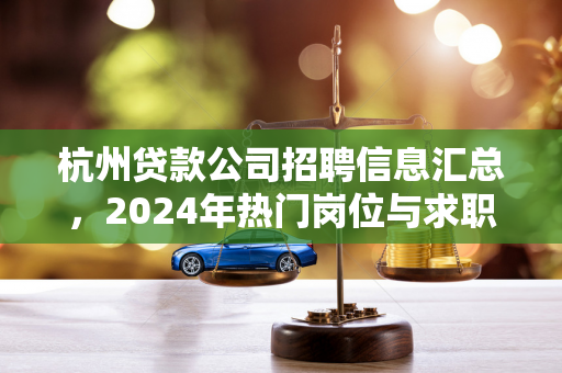 杭州贷款公司招聘信息汇总,2024年热门岗位与求职指南