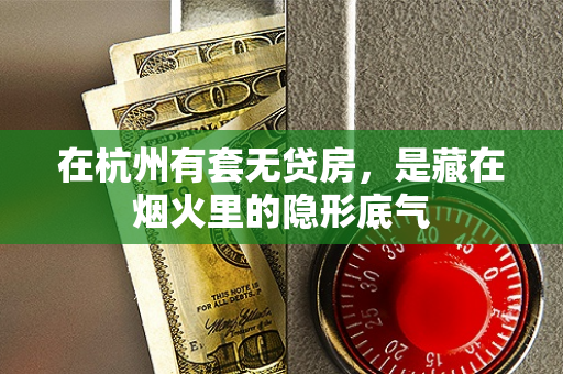 在杭州有套无贷房,是藏在烟火里的隐形底气 在杭州有套无贷房,是藏在烟火里的隐形底气