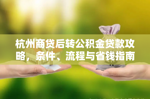杭州商贷后转公积金贷款攻略，条件、流程与省钱指南