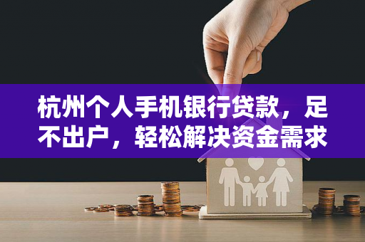 杭州个人手机银行贷款,足不出户,轻松解决资金需求