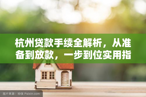 杭州贷款手续全解析,从准备到放款,一步到位实用指南 杭州贷款手续全解析,从准备到放款,一步到位实用指南