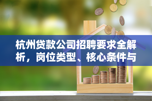 杭州贷款公司招聘要求全解析,岗位类型、核心条件与应聘指南