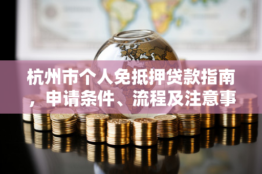 杭州市个人免抵押贷款指南,申请条件、流程及注意事项全解析