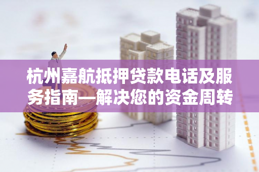 杭州嘉航抵押贷款电话及服务指南—解决您的资金周转难题