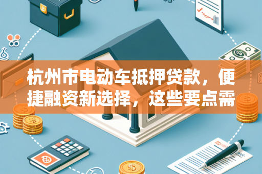 杭州市电动车抵押贷款,便捷融资新选择,这些要点需注意! 杭州市电动车抵押贷款,便捷融资新选择,这些要点需注意!