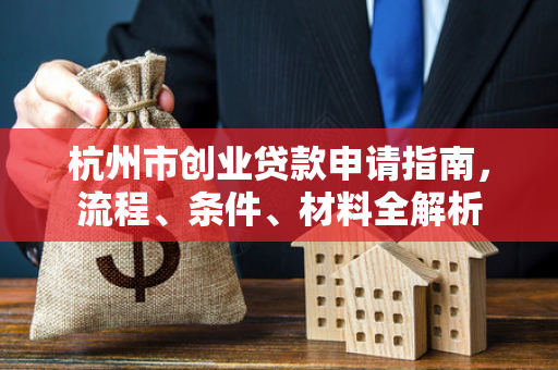 杭州市创业贷款申请指南,流程、条件、材料全解析 杭州市创业贷款申请指南,流程、条件、材料全解析