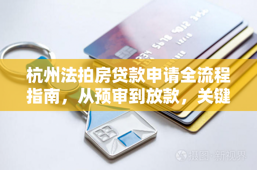 杭州法拍房贷款申请全流程指南,从预审到放款,关键步骤一文读懂