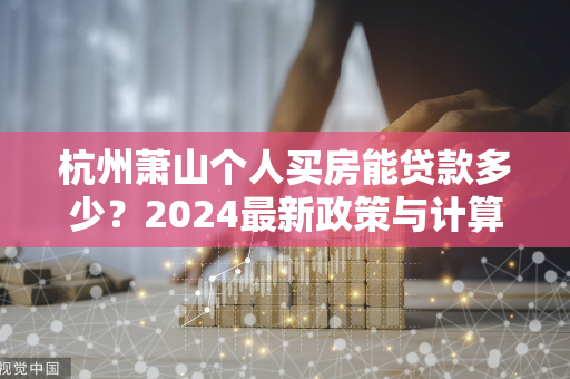 杭州萧山个人买房能贷款多少?2024最新政策与计算方法全指南
