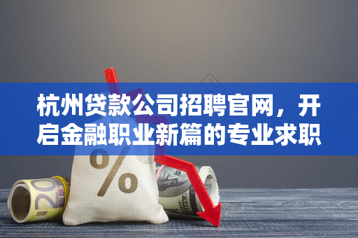 杭州贷款公司招聘官网,开启金融职业新篇的专业求职入口
