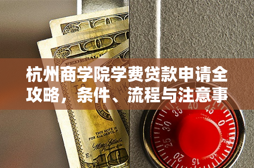 杭州商学院学费贷款申请全攻略,条件、流程与注意事项 杭州商学院学费贷款申请全攻略,条件、流程与注意事项