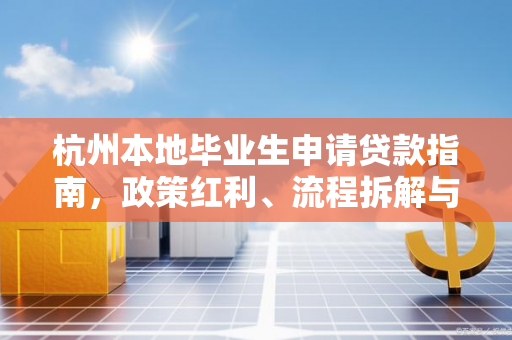 杭州本地毕业生申请贷款指南,政策红利、流程拆解与避坑要点