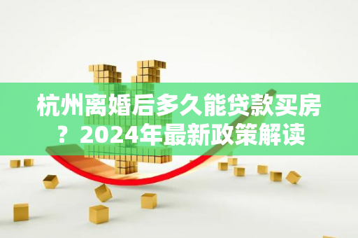 杭州离婚后多久能贷款买房?2024年最新政策解读