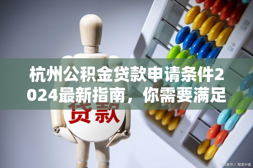 杭州公积金贷款申请条件2024最新指南,你需要满足这些要求