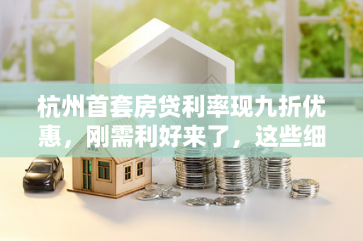 杭州首套房贷利率现九折优惠,刚需利好来了,这些细节要注意! 杭州首套房贷利率现九折优惠,刚需利好来了,这些细节要注意!