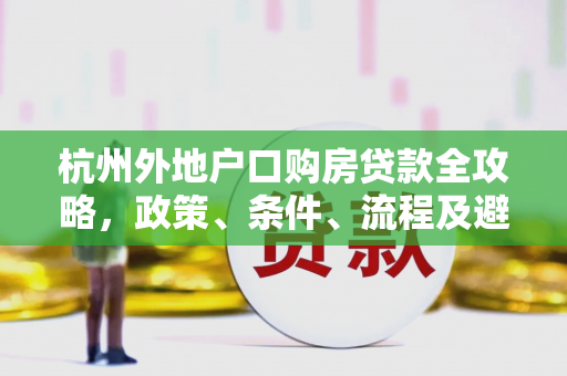 杭州外地户口购房贷款全攻略,政策、条件、流程及避坑指南