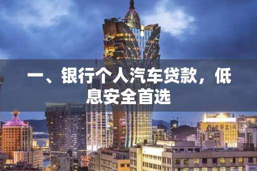 一、银行个人汽车贷款,低息安全首选
