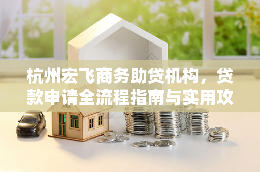杭州宏飞商务助贷机构,贷款申请全流程指南与实用攻略