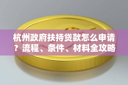 杭州政府扶持贷款怎么申请?流程、条件、材料全攻略 杭州政府扶持贷款怎么申请?流程、条件、材料全攻略