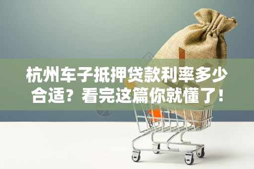 杭州车子抵押贷款利率多少合适?看完这篇你就懂了!
