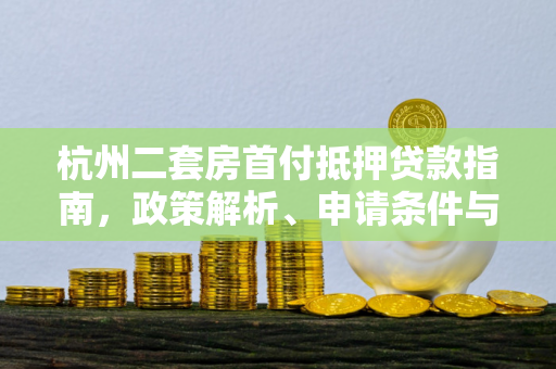 杭州二套房首付抵押贷款指南,政策解析、申请条件与风险提示 杭州二套房首付抵押贷款指南,政策解析、申请条件与风险提示