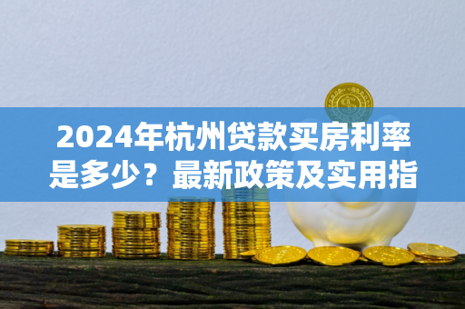 2024年杭州贷款买房利率是多少?最新政策及实用指南