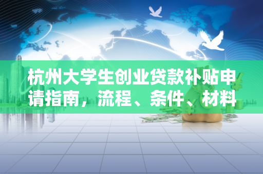 杭州大学生创业贷款补贴申请指南,流程、条件、材料全解析