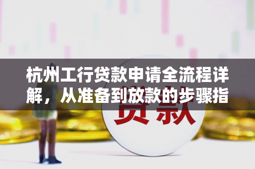 杭州工行贷款申请全流程详解,从准备到放款的步骤指南