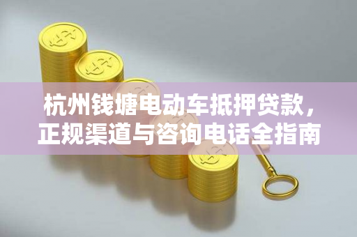 杭州钱塘电动车抵押贷款,正规渠道与咨询电话全指南 杭州钱塘电动车抵押贷款,正规渠道与咨询电话全指南