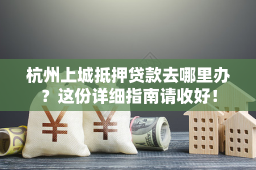 杭州上城抵押贷款去哪里办?这份详细指南请收好!