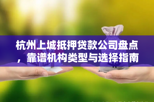 杭州上城抵押贷款公司盘点,靠谱机构类型与选择指南 杭州上城抵押贷款公司盘点,靠谱机构类型与选择指南