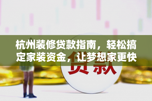 杭州装修贷款指南,轻松搞定家装资金,让梦想家更快落地