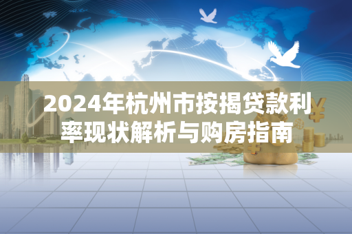 2024年杭州市按揭贷款利率现状解析与购房指南
