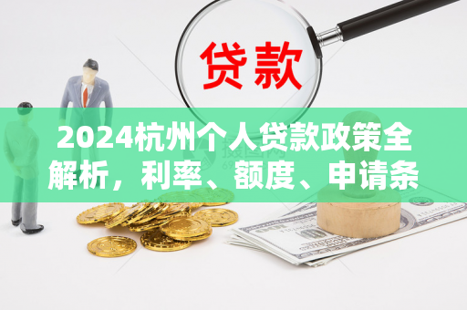 2024杭州个人贷款政策全解析,利率、额度、申请条件一文读懂
