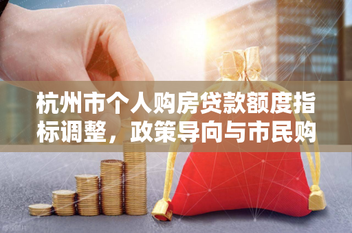 杭州市个人购房贷款额度指标调整,政策导向与市民购房影响解析