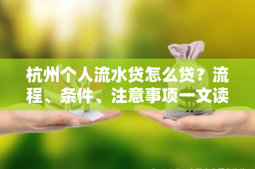 杭州个人流水贷怎么贷?流程、条件、注意事项一文读懂