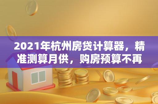 2021年杭州房贷计算器,精准测算月供,购房预算不再迷茫