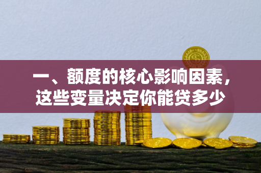 一、额度的核心影响因素,这些变量决定你能贷多少 一、额度的核心影响因素,这些变量决定你能贷多少