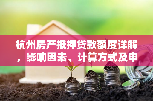 杭州房产抵押贷款额度详解,影响因素、计算方式及申请攻略