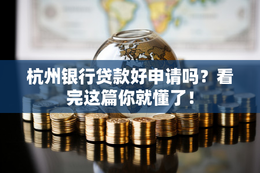 杭州银行贷款好申请吗?看完这篇你就懂了!