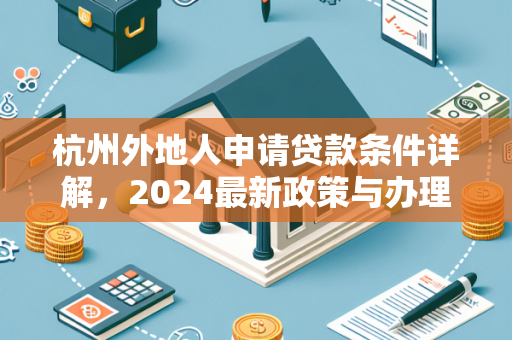 杭州外地人申请贷款条件详解,2024最新政策与办理指南 杭州外地人申请贷款条件详解,2024最新政策与办理指南